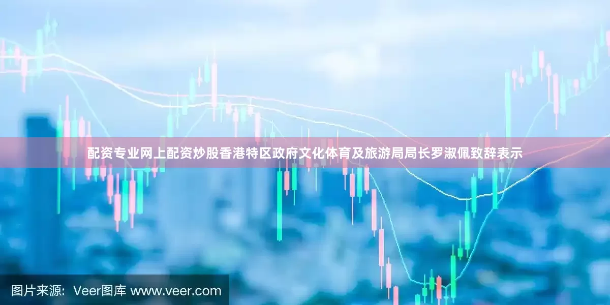 配资专业网上配资炒股 香港特区政府文化体育及旅游局局长罗淑佩致辞表示