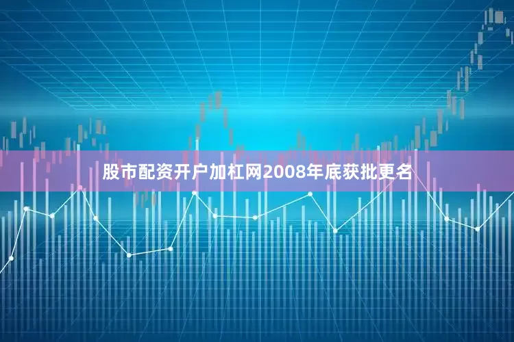 股市配资开户加杠网2008年底获批更名