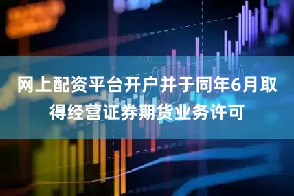 网上配资平台开户并于同年6月取得经营证券期货业务许可