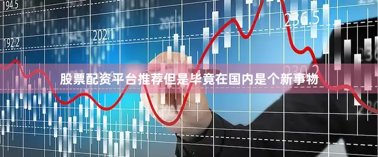 股票配资平台推荐但是毕竟在国内是个新事物