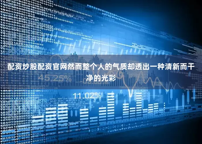 配资炒股配资官网然而整个人的气质却透出一种清新而干净的光彩