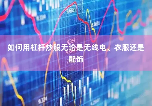 如何用杠杆炒股无论是无线电、衣服还是配饰