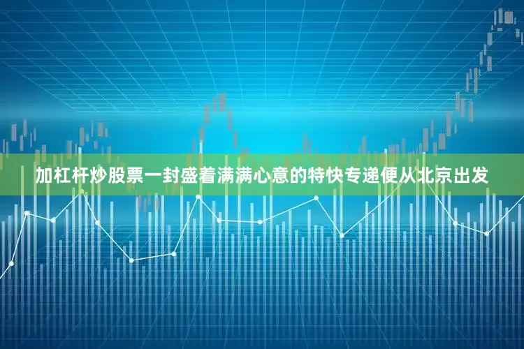 加杠杆炒股票一封盛着满满心意的特快专递便从北京出发
