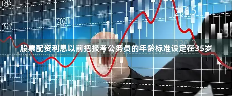 股票配资利息以前把报考公务员的年龄标准设定在35岁