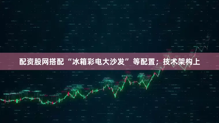 配资股网搭配 “冰箱彩电大沙发” 等配置；技术架构上