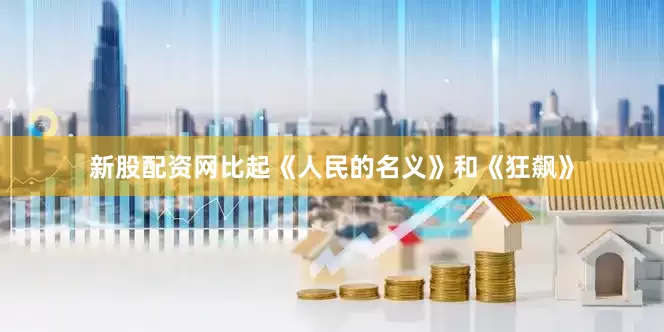 新股配资网比起《人民的名义》和《狂飙》