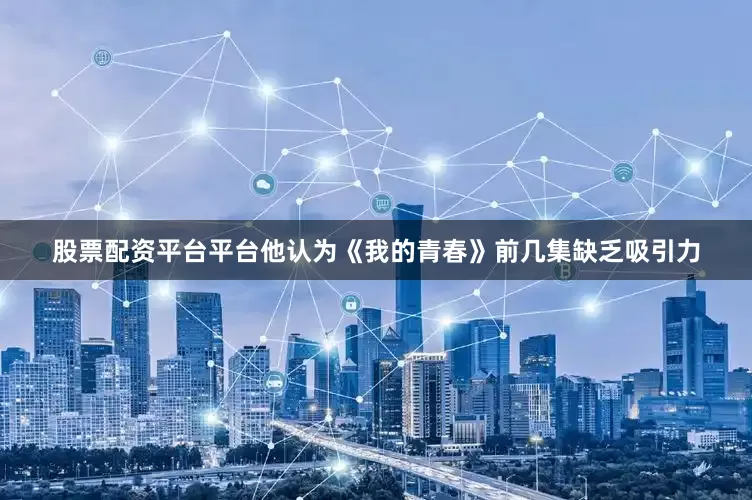 股票配资平台平台他认为《我的青春》前几集缺乏吸引力