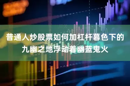 普通人炒股票如何加杠杆暮色下的九幽之地浮动着幽蓝鬼火