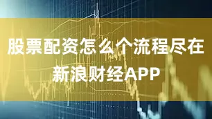 股票配资怎么个流程尽在新浪财经APP