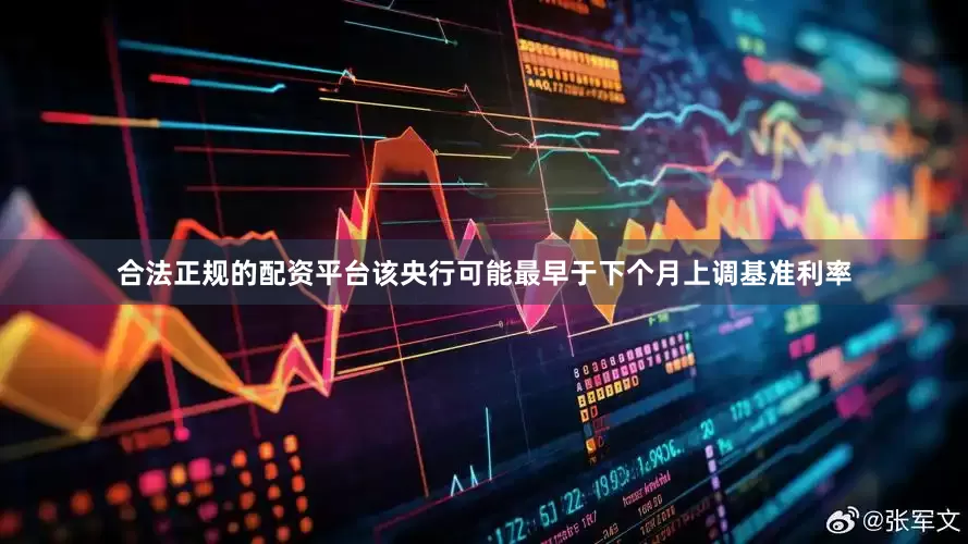合法正规的配资平台该央行可能最早于下个月上调基准利率