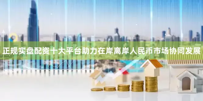 正规实盘配资十大平台助力在岸离岸人民币市场协同发展