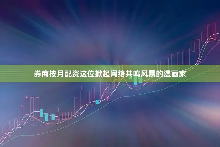 券商按月配资这位掀起网络共鸣风暴的漫画家