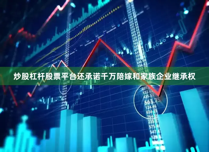 炒股杠杆股票平台还承诺千万陪嫁和家族企业继承权
