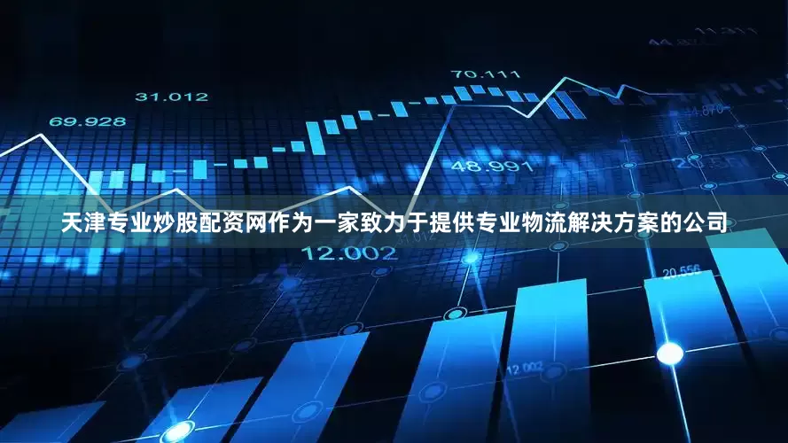 天津专业炒股配资网作为一家致力于提供专业物流解决方案的公司