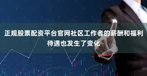 正规股票配资平台官网社区工作者的薪酬和福利待遇也发生了变化