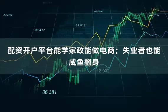 配资开户平台能学家政能做电商；失业者也能咸鱼翻身