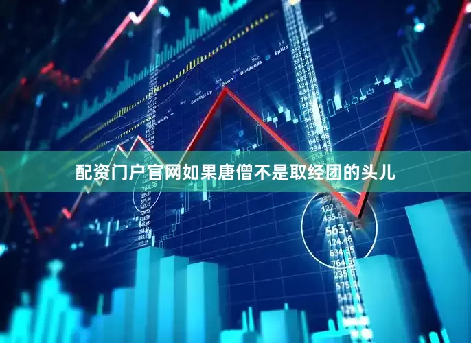 配资门户官网如果唐僧不是取经团的头儿
